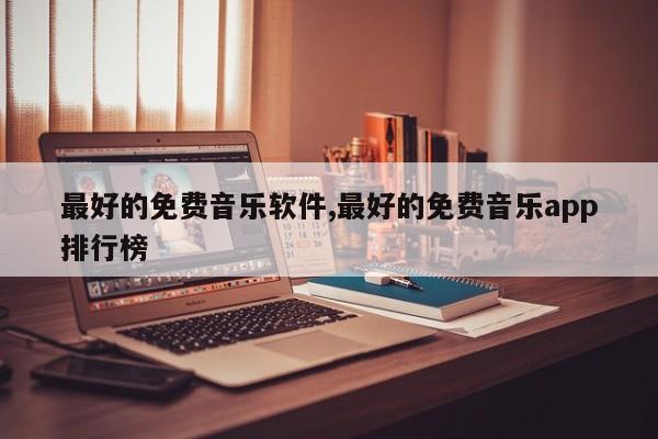 最好的免费音乐软件,最好的免费音乐app排行榜