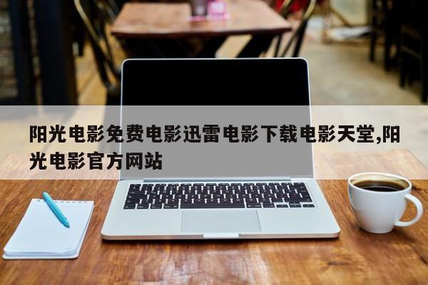 阳光电影免费电影迅雷电影下载电影天堂,阳光电影官方网站