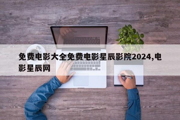 免费电影大全免费电影星辰影院2024,电影星辰网