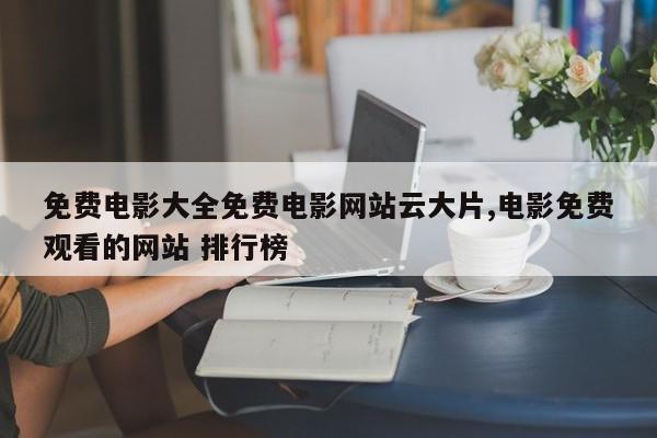 免费电影大全免费电影网站云大片,电影免费观看的网站 排行榜